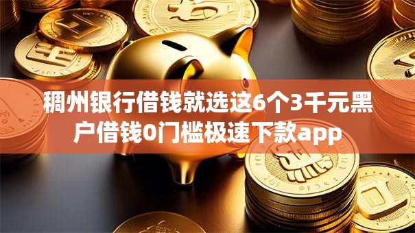 稠州银行借钱就选这6个3千元黑户借钱0门槛极速下款app 稠州银行借钱就选这6个3千元黑户借钱0门槛极速下款app