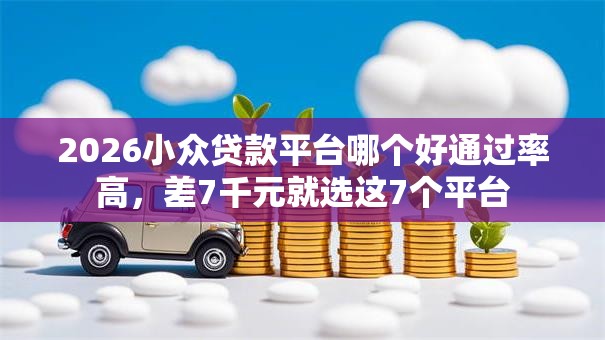 2026小众贷款平台哪个好通过率高,差7千元就选这7个平台 2026小众贷款平台哪个好通过率高,差7千元就选这7个平台