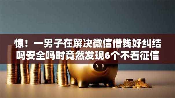 惊!一男子在解决微信借钱好纠结吗安全吗时竟然发现6个不看征信直接放款的平台,事后分享了出来 惊!一男子在解决微信借钱好纠结吗安全吗时竟然发现6个不看征信直接放款的平台,事后分享了出来