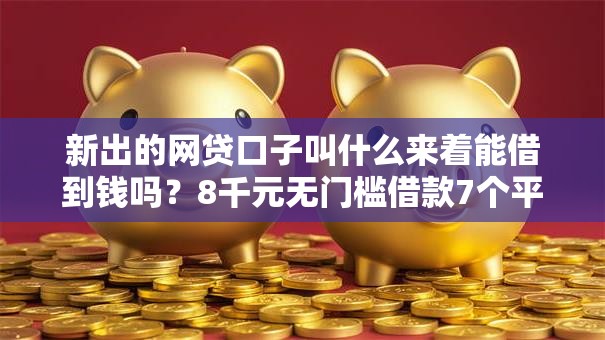 新出的网贷口子叫什么来着能借到钱吗?8千元无门槛借款7个平台推荐 新出的网贷口子叫什么来着能借到钱吗?8千元无门槛借款7个平台推荐
