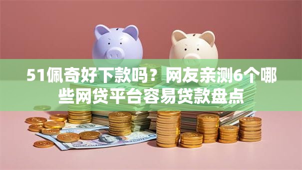 51佩奇好下款吗?网友亲测6个哪些网贷平台容易贷款盘点 51佩奇好下款吗?网友亲测6个哪些网贷平台容易贷款盘点