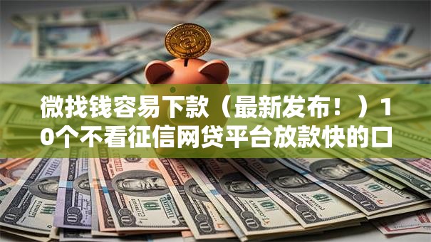 微找钱容易下款(最新发布!)10个不看征信网贷平台放款快的口子 微找钱容易下款(最新发布!)10个不看征信网贷平台放款快的口子