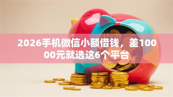 2026手机微信小额借钱,差10000元就选这6个平台 2026手机微信小额借钱,差10000元就选这6个平台