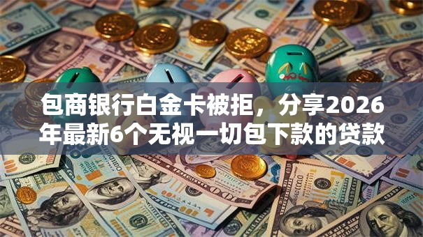 包商银行白金卡被拒,分享2026年最新6个无视一切包下款的贷款口子 包商银行白金卡被拒,分享2026年最新6个无视一切包下款的贷款口子