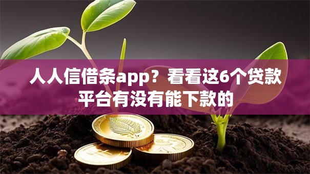 人人信借条app?看看这6个贷款平台有没有能下款的 人人信借条app?看看这6个贷款平台有没有能下款的