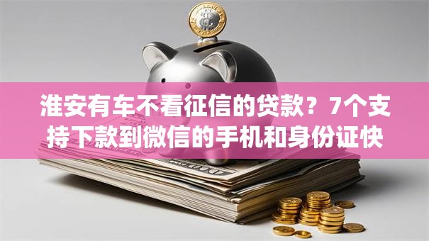 淮安有车不看征信的贷款?7个支持下款到微信的手机和身份证快速借钱app 淮安有车不看征信的贷款?7个支持下款到微信的手机和身份证快速借钱app