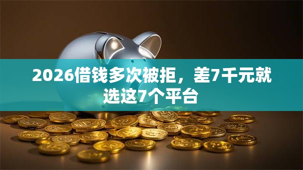 2026借钱多次被拒,差7千元就选这7个平台 2026借钱多次被拒,差7千元就选这7个平台
