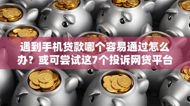 遇到手机贷款哪个容易通过怎么办?或可尝试这7个投诉网贷平台 遇到手机贷款哪个容易通过怎么办?或可尝试这7个投诉网贷平台