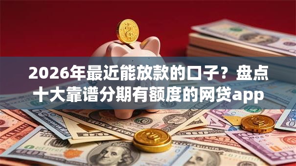 2026年最近能放款的口子？盘点十大靠谱分期有额度的网贷app