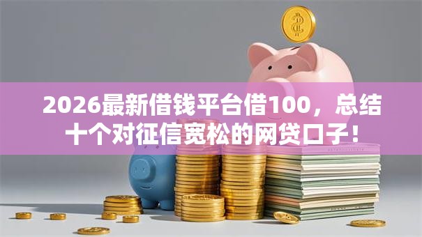 2026最新借钱平台借100,总结十个对征信宽松的网贷口子! 2026最新借钱平台借100,总结十个对征信宽松的网贷口子!