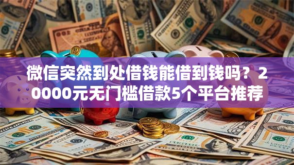 微信突然到处借钱能借到钱吗?20000元无门槛借款5个平台推荐 微信突然到处借钱能借到钱吗?20000元无门槛借款5个平台推荐
