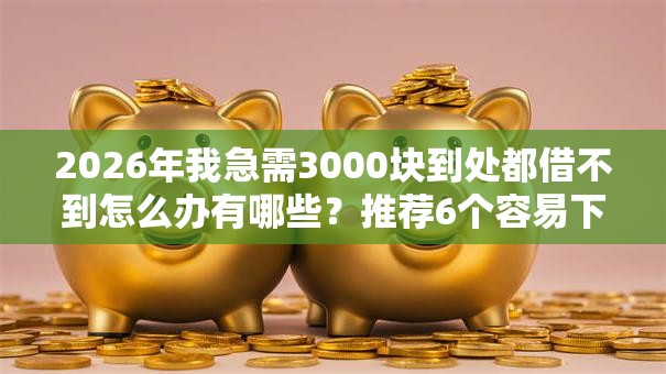2026年我急需3000块到处都借不到怎么办有哪些？推荐6个容易下款的平台