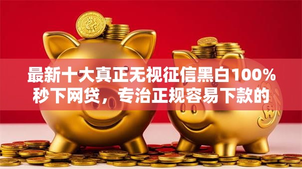 最新十大真正无视征信黑白100%秒下网贷,专治正规容易下款的 最新十大真正无视征信黑白100%秒下网贷,专治正规容易下款的