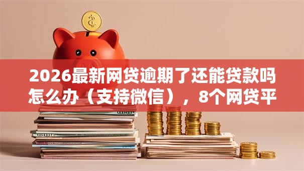 2026最新网贷逾期了还能贷款吗怎么办(支持微信),8个网贷平台比较容易通过无私分享 2026最新网贷逾期了还能贷款吗怎么办(支持微信),8个网贷平台比较容易通过无私分享