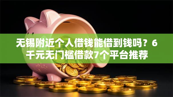 无锡附近个人借钱能借到钱吗?6千元无门槛借款7个平台推荐 无锡附近个人借钱能借到钱吗?6千元无门槛借款7个平台推荐