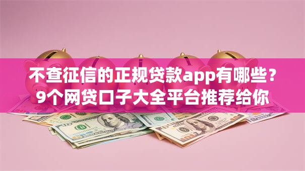 不查征信的正规贷款app有哪些?9个网贷口子大全平台推荐给你 不查征信的正规贷款app有哪些?9个网贷口子大全平台推荐给你