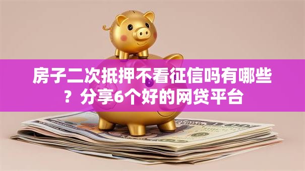 房子二次抵押不看征信吗有哪些?分享6个好的网贷平台 房子二次抵押不看征信吗有哪些?分享6个好的网贷平台