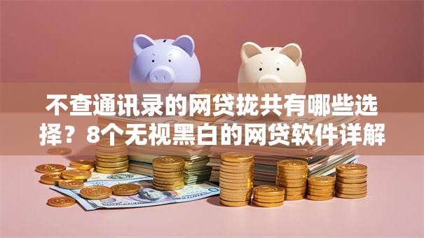 不查通讯录的网贷拢共有哪些选择?8个无视黑白的网贷软件详解 不查通讯录的网贷拢共有哪些选择?8个无视黑白的网贷软件详解