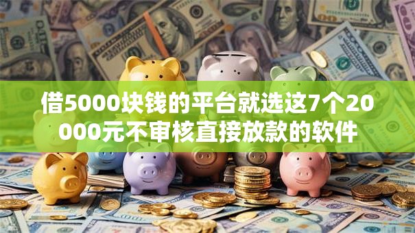 借5000块钱的平台就选这7个20000元不审核直接放款的软件 借5000块钱的平台就选这7个20000元不审核直接放款的软件