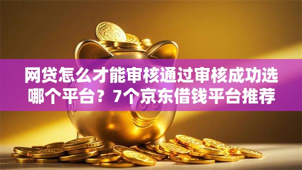 网贷怎么才能审核通过审核成功选哪个平台?7个京东借钱平台推荐 网贷怎么才能审核通过审核成功选哪个平台?7个京东借钱平台推荐