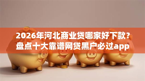 2026年河北商业贷哪家好下款?盘点十大靠谱网贷黑户必过app 2026年河北商业贷哪家好下款?盘点十大靠谱网贷黑户必过app