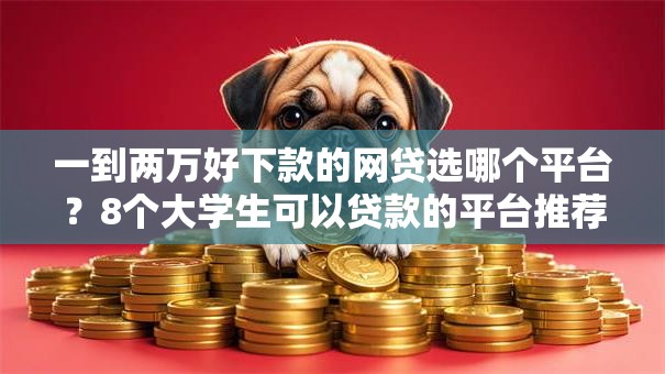 一到两万好下款的网贷选哪个平台?8个大学生可以贷款的平台推荐 一到两万好下款的网贷选哪个平台?8个大学生可以贷款的平台推荐