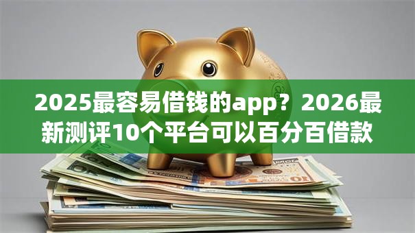 2025最容易借钱的app?2026最新测评10个平台可以百分百借款网贷 2025最容易借钱的app?2026最新测评10个平台可以百分百借款网贷