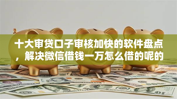 十大审贷口子审核加快的软件盘点,解决微信借钱一万怎么借的呢的问题 十大审贷口子审核加快的软件盘点,解决微信借钱一万怎么借的呢的问题