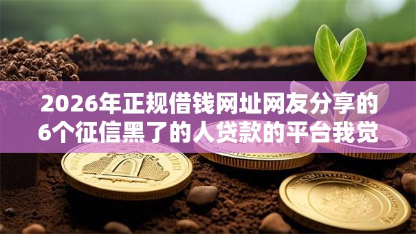 2026年正规借钱网址网友分享的6个征信黑了的人贷款的平台我觉得不错! 2026年正规借钱网址网友分享的6个征信黑了的人贷款的平台我觉得不错!