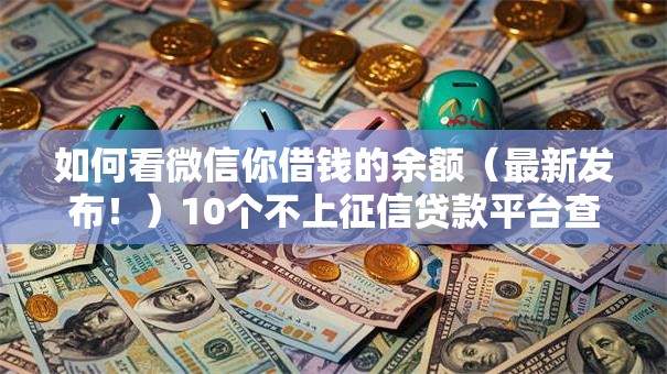 如何看微信你借钱的余额（最新发布！）10个不上征信贷款平台查询
