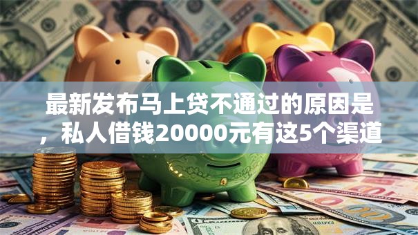 最新发布马上贷不通过的原因是,私人借钱20000元有这5个渠道 最新发布马上贷不通过的原因是,私人借钱20000元有这5个渠道