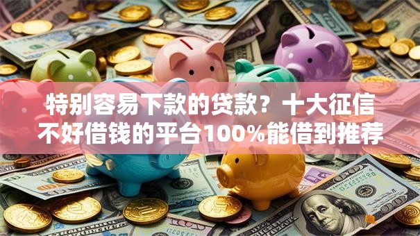 特别容易下款的贷款?十大征信不好借钱的平台100%能借到推荐 特别容易下款的贷款?十大征信不好借钱的平台100%能借到推荐