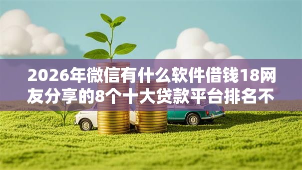 2026年微信有什么软件借钱18网友分享的8个十大贷款平台排名不分先后我觉得不错! 2026年微信有什么软件借钱18网友分享的8个十大贷款平台排名不分先后我觉得不错!