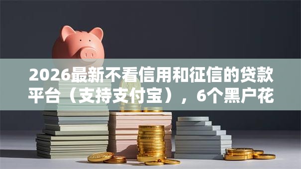 2026最新不看信用和征信的贷款平台（支持支付宝），6个黑户花户能下款的平台无私分享