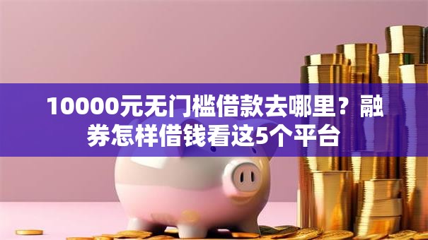 10000元无门槛借款去哪里?融券怎样借钱看这5个平台 10000元无门槛借款去哪里?融券怎样借钱看这5个平台