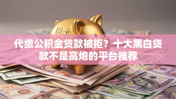 代缴公积金贷款被拒?十大黑白贷款不是高炮的平台推荐 代缴公积金贷款被拒?十大黑白贷款不是高炮的平台推荐