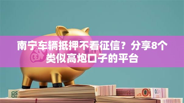 南宁车辆抵押不看征信?分享8个类似高炮口子的平台 南宁车辆抵押不看征信?分享8个类似高炮口子的平台