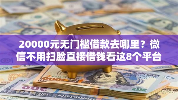 20000元无门槛借款去哪里?微信不用扫脸直接借钱看这8个平台 20000元无门槛借款去哪里?微信不用扫脸直接借钱看这8个平台
