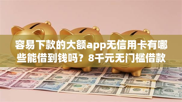 容易下款的大额app无信用卡有哪些能借到钱吗?8千元无门槛借款5个平台推荐 容易下款的大额app无信用卡有哪些能借到钱吗?8千元无门槛借款5个平台推荐