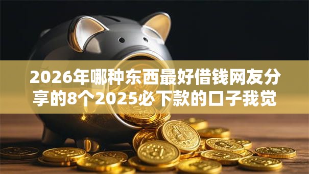 2026年哪种东西最好借钱网友分享的8个2025必下款的口子我觉得不错! 2026年哪种东西最好借钱网友分享的8个2025必下款的口子我觉得不错!