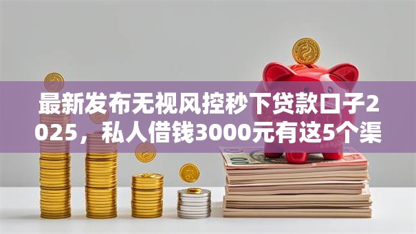 最新发布无视风控秒下贷款口子2025,私人借钱3000元有这5个渠道 最新发布无视风控秒下贷款口子2025,私人借钱3000元有这5个渠道