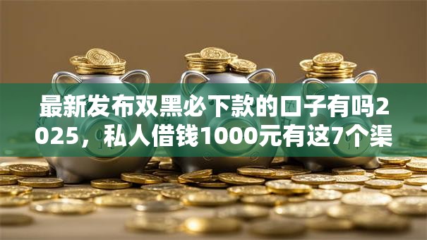 最新发布双黑必下款的口子有吗2025,私人借钱1000元有这7个渠道 最新发布双黑必下款的口子有吗2025,私人借钱1000元有这7个渠道