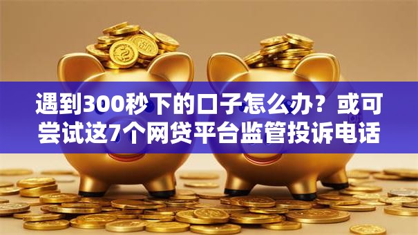 遇到300秒下的口子怎么办?或可尝试这7个网贷平台监管投诉电话 遇到300秒下的口子怎么办?或可尝试这7个网贷平台监管投诉电话