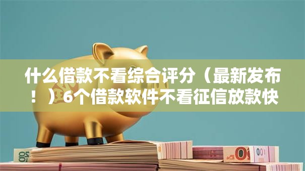 什么借款不看综合评分(最新发布!)6个借款软件不看征信放款快 什么借款不看综合评分(最新发布!)6个借款软件不看征信放款快