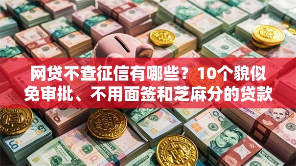 网贷不查征信有哪些?10个貌似免审批、不用面签和芝麻分的贷款软件合集 网贷不查征信有哪些?10个貌似免审批、不用面签和芝麻分的贷款软件合集