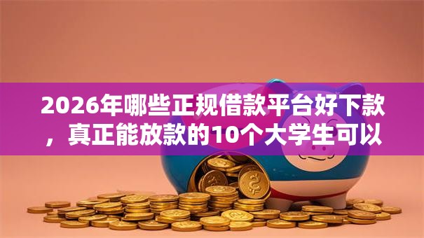 2026年哪些正规借款平台好下款,真正能放款的10个大学生可以使用的口子推荐 2026年哪些正规借款平台好下款,真正能放款的10个大学生可以使用的口子推荐