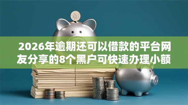 2026年逾期还可以借款的平台网友分享的8个黑户可快速办理小额贷款业务的软件我觉得不错! 2026年逾期还可以借款的平台网友分享的8个黑户可快速办理小额贷款业务的软件我觉得不错!