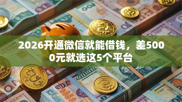 2026开通微信就能借钱,差5000元就选这5个平台 2026开通微信就能借钱,差5000元就选这5个平台