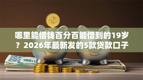 哪里能借钱百分百能借到的19岁?2026年最新发的5款贷款口子 哪里能借钱百分百能借到的19岁?2026年最新发的5款贷款口子