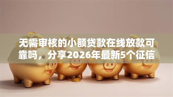 无需审核的小额贷款在线放款可靠吗,分享2026年最新5个征信有问题还可以借钱出来的平台 无需审核的小额贷款在线放款可靠吗,分享2026年最新5个征信有问题还可以借钱出来的平台